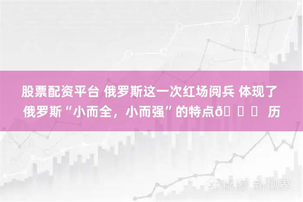 股票配资平台 俄罗斯这一次红场阅兵 体现了 俄罗斯“小而全，小而强”的特点👍 历