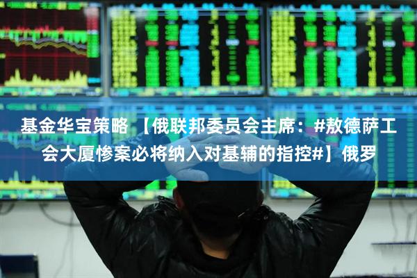 基金华宝策略 【俄联邦委员会主席：#敖德萨工会大厦惨案必将纳入对基辅的指控#】俄罗